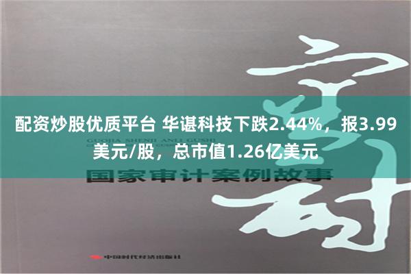 配资炒股优质平台 华谌科技下跌2.44%，报3.99美元/股，总市值1.26亿美元