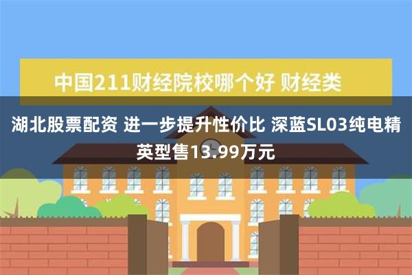 湖北股票配资 进一步提升性价比 深蓝SL03纯电精英型售13.99万元